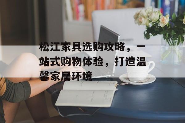 松江家具选购攻略，一站式购物体验，打造温馨家居环境