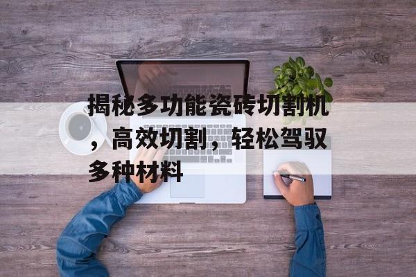 揭秘多功能瓷砖切割机，高效切割，轻松驾驭多种材料