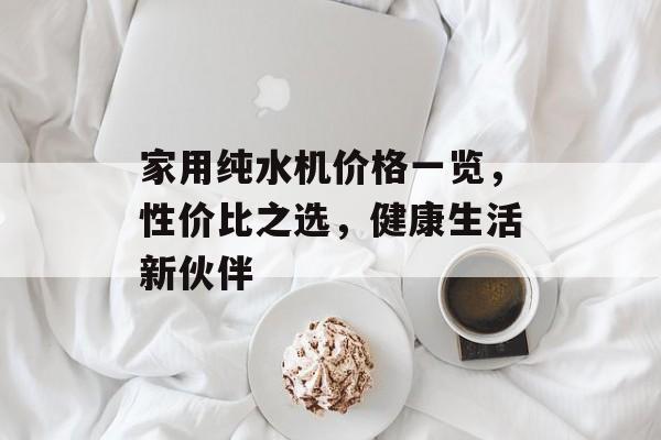 家用纯水机价格一览，性价比之选，健康生活新伙伴