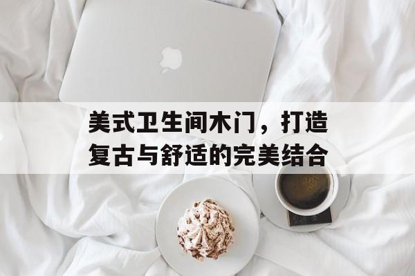 美式卫生间木门，打造复古与舒适的完美结合