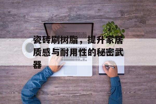 瓷砖刷树脂，提升家居质感与耐用性的秘密武器