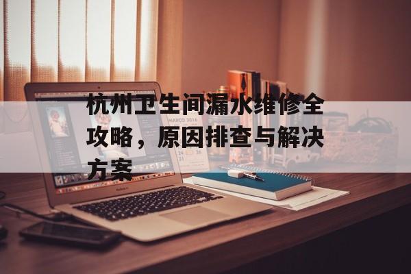 杭州卫生间漏水维修全攻略，原因排查与解决方案