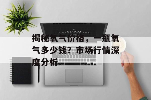 揭秘氧气价格，一瓶氧气多少钱？市场行情深度分析