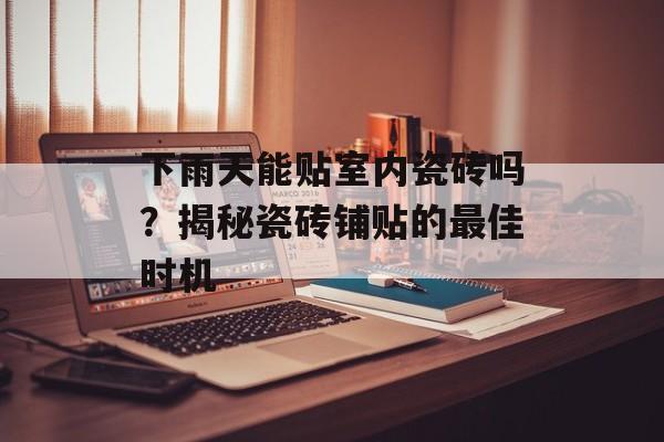 下雨天能贴室内瓷砖吗？揭秘瓷砖铺贴的最佳时机