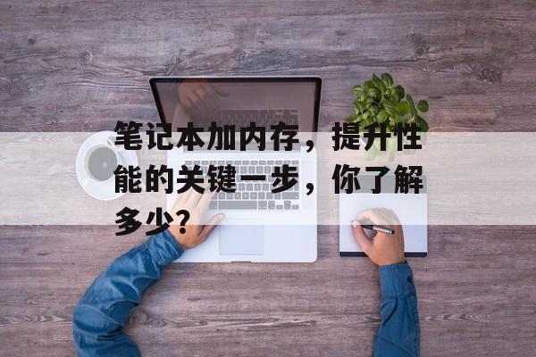笔记本加内存，提升性能的关键一步，你了解多少？