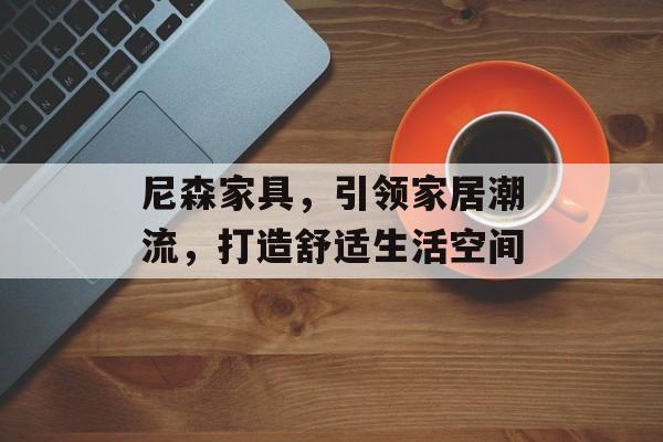 尼森家具，引领家居潮流，打造舒适生活空间