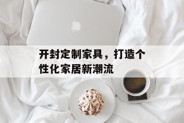 开封定制家具，打造个性化家居新潮流