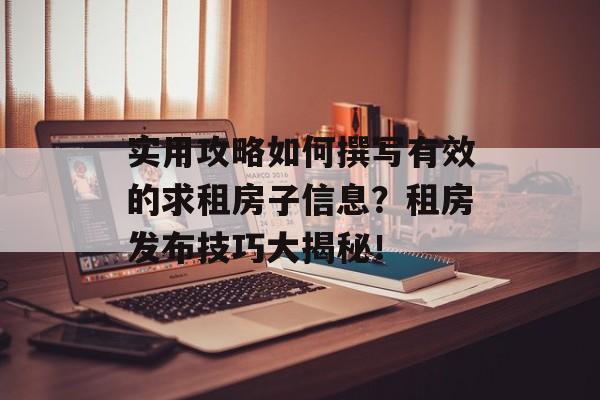 实用攻略如何撰写有效的求租房子信息？租房发布技巧大揭秘！
