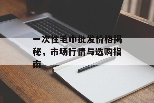 一次性毛巾批发价格揭秘，市场行情与选购指南