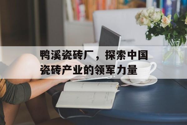 鸭溪瓷砖厂，探索中国瓷砖产业的领军力量
