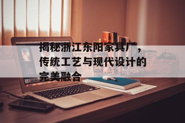 揭秘浙江东阳家具厂，传统工艺与现代设计的完美融合