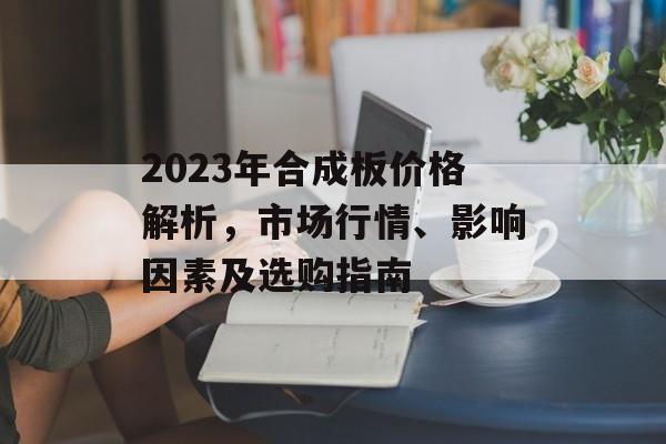 2023年合成板价格解析，市场行情、影响因素及选购指南