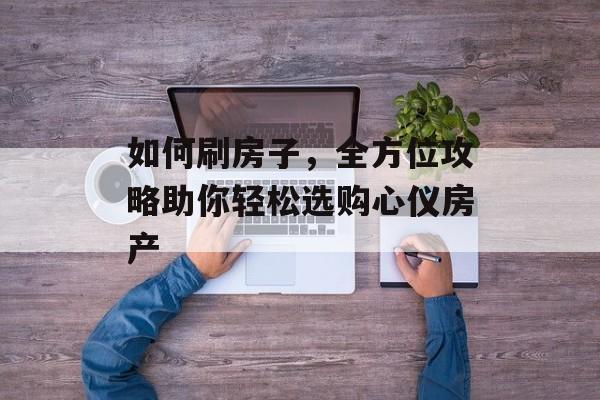 如何刷房子，全方位攻略助你轻松选购心仪房产