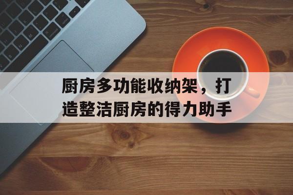 厨房多功能收纳架，打造整洁厨房的得力助手