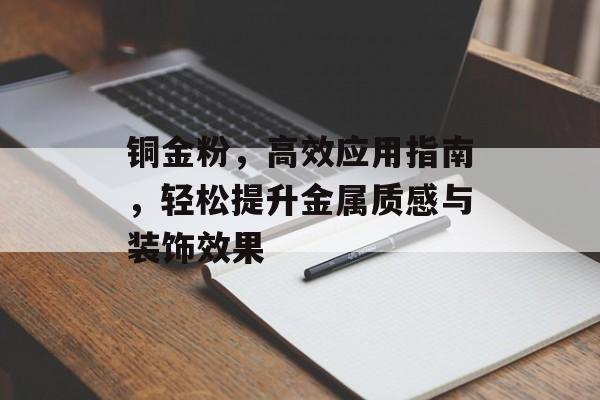 铜金粉，高效应用指南，轻松提升金属质感与装饰效果