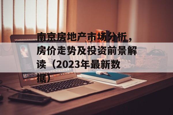 南京房地产市场分析，房价走势及投资前景解读（2023年最新数据）