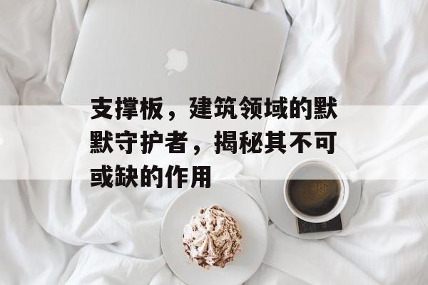 支撑板，建筑领域的默默守护者，揭秘其不可或缺的作用