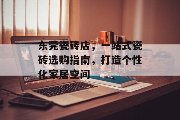 东莞瓷砖店，一站式瓷砖选购指南，打造个性化家居空间