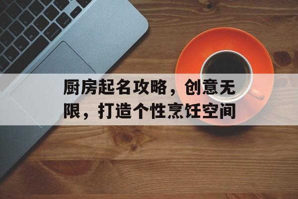 厨房起名攻略，创意无限，打造个性烹饪空间