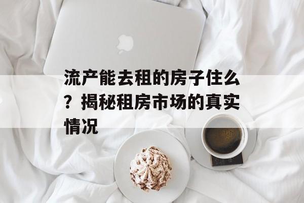 流产能去租的房子住么？揭秘租房市场的真实情况