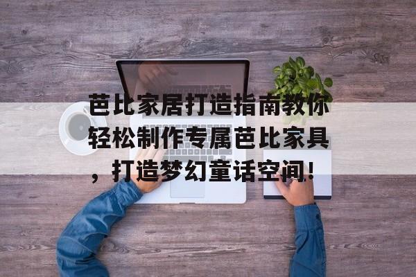 芭比家居打造指南教你轻松制作专属芭比家具，打造梦幻童话空间！