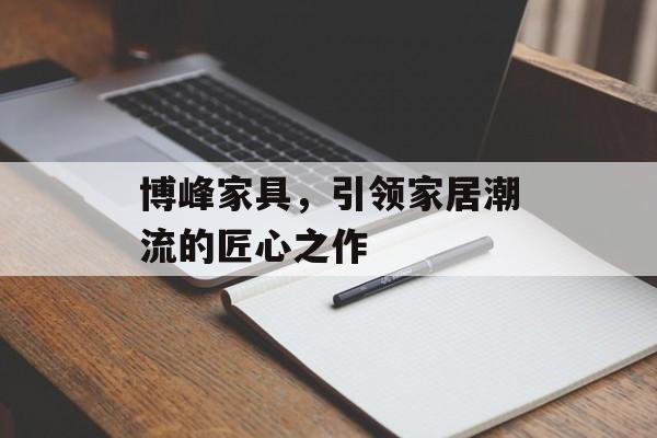 博峰家具，引领家居潮流的匠心之作