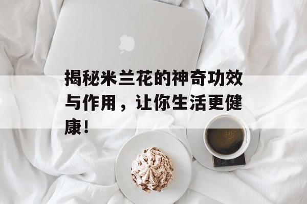 揭秘米兰花的神奇功效与作用，让你生活更健康！