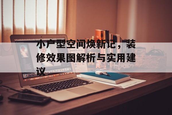 小户型空间焕新记，装修效果图解析与实用建议