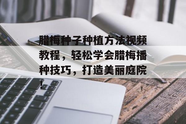 腊梅种子种植方法视频教程，轻松学会腊梅播种技巧，打造美丽庭院！