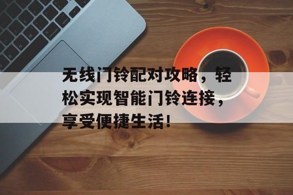 无线门铃配对攻略，轻松实现智能门铃连接，享受便捷生活！