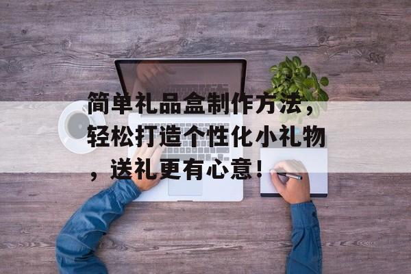 简单礼品盒制作方法，轻松打造个性化小礼物，送礼更有心意！