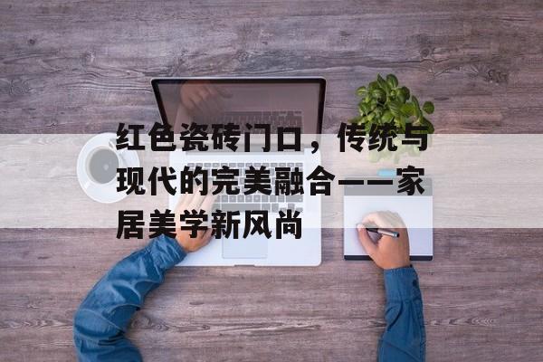 红色瓷砖门口，传统与现代的完美融合——家居美学新风尚