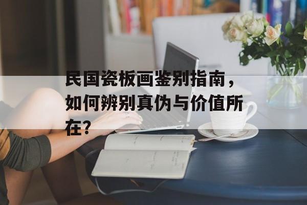 民国瓷板画鉴别指南，如何辨别真伪与价值所在？