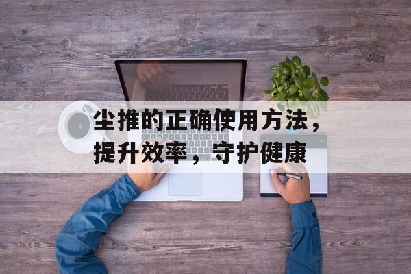 尘推的正确使用方法，提升效率，守护健康