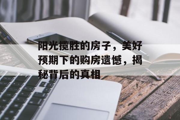 阳光揽胜的房子，美好预期下的购房遗憾，揭秘背后的真相