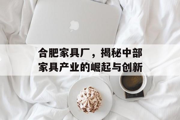 合肥家具厂，揭秘中部家具产业的崛起与创新