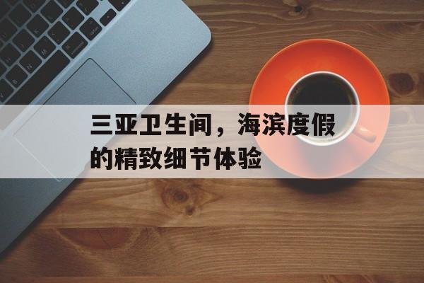 三亚卫生间，海滨度假的精致细节体验