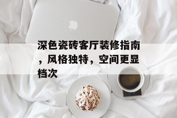 深色瓷砖客厅装修指南，风格独特，空间更显档次