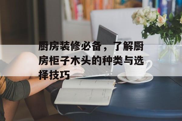 厨房装修必备，了解厨房柜子木头的种类与选择技巧