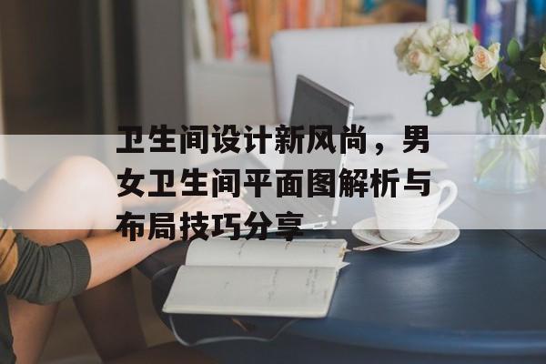 卫生间设计新风尚，男女卫生间平面图解析与布局技巧分享