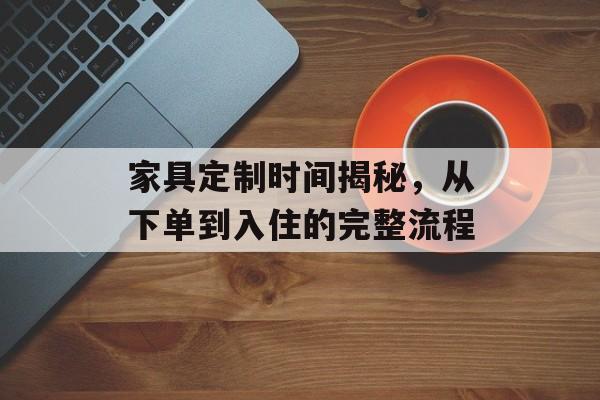 家具定制时间揭秘，从下单到入住的完整流程