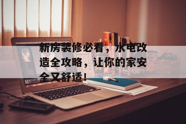 新房装修必看，水电改造全攻略，让你的家安全又舒适！