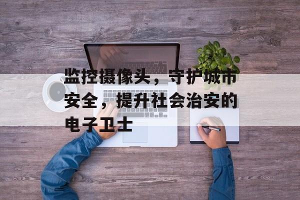 监控摄像头，守护城市安全，提升社会治安的电子卫士