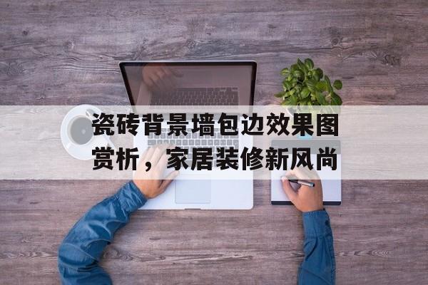 瓷砖背景墙包边效果图赏析，家居装修新风尚