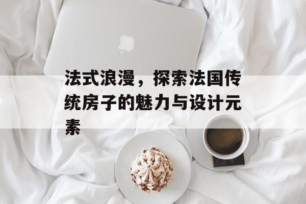 法式浪漫，探索法国传统房子的魅力与设计元素