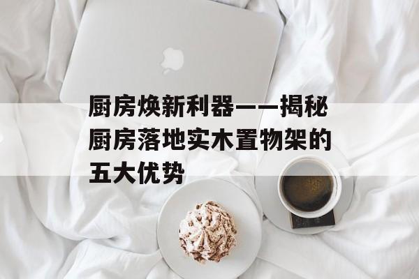 厨房焕新利器——揭秘厨房落地实木置物架的五大优势