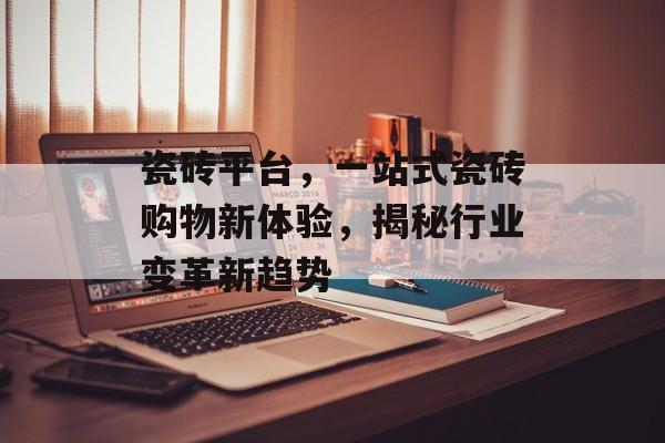 瓷砖平台，一站式瓷砖购物新体验，揭秘行业变革新趋势