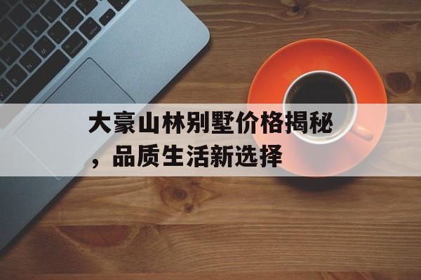 大豪山林别墅价格揭秘，品质生活新选择