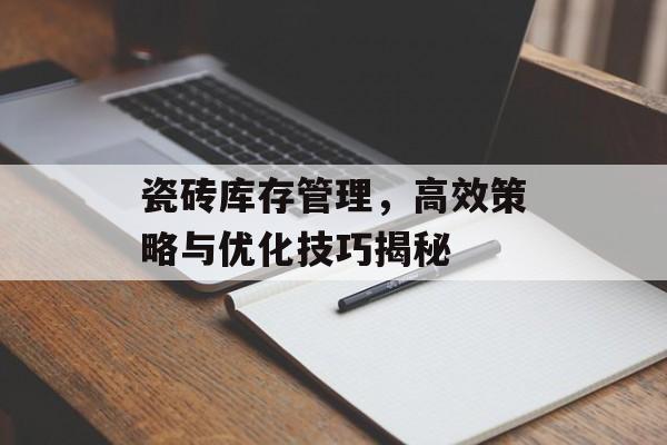 瓷砖库存管理，高效策略与优化技巧揭秘