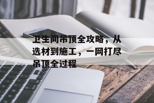 卫生间吊顶全攻略，从选材到施工，一网打尽吊顶全过程